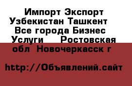 Импорт-Экспорт Узбекистан Ташкент  - Все города Бизнес » Услуги   . Ростовская обл.,Новочеркасск г.